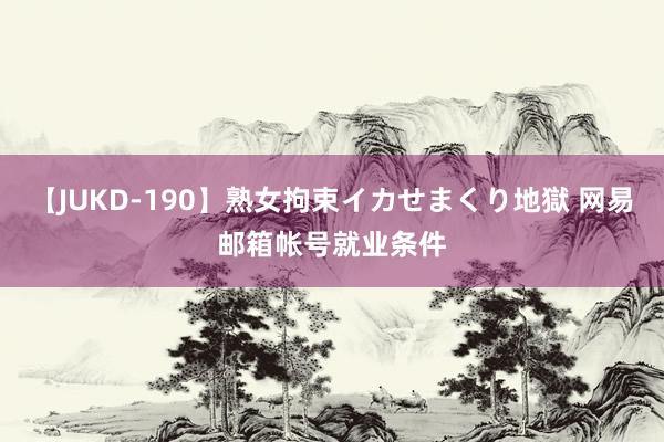 【JUKD-190】熟女拘束イカせまくり地獄 网易邮箱帐号就业条件