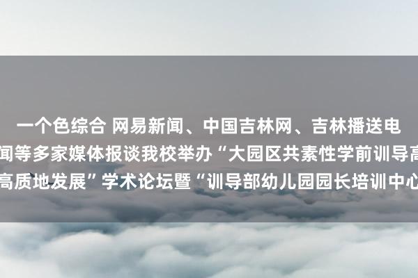 一个色综合 网易新闻、中国吉林网、吉林播送电视台、吉林日报彩练新闻等多家媒体报谈我校举办“大园区共素性学前训导高质地发展”学术论坛暨“训导部幼儿园园长培训中心扩张教学基地”授牌典礼