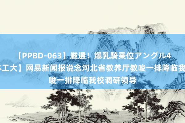 【PPBD-063】厳選！爆乳騎乗位アングル4時間 【媒体工大】网易新闻报说念河北省教养厅教唆一排降临我校调研领导