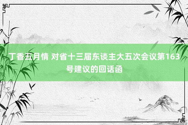 丁香五月情 对省十三届东谈主大五次会议第163号建议的回话函