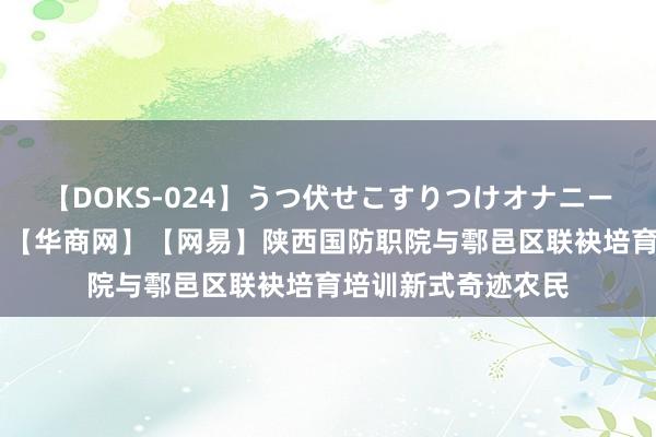 【DOKS-024】うつ伏せこすりつけオナニー 【陕西省栽培厅】【华商网】【网易】陕西国防职院与鄠邑区联袂培育培训新式奇迹农民