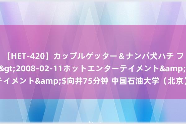 【HET-420】カップルゲッター＆ナンパ犬ハチ ファイト一発</a>2008-02-11ホットエンターテイメント&$向井75分钟 中国石油大学（北京）石油工程学院