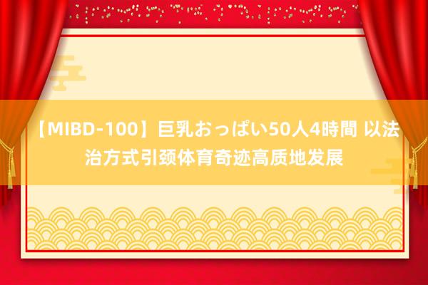 【MIBD-100】巨乳おっぱい50人4時間 以法治方式引颈体育奇迹高质地发展