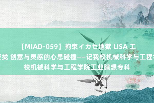 【MIAD-059】拘束イカセ地獄 LISA 工业与艺术的完好聚拢 创意与灵感的心思碰撞——记我校机械科学与工程学院工业瞎想专科