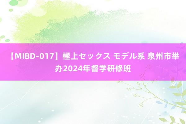 【MIBD-017】極上セックス モデル系 泉州市举办2024年督学研修班