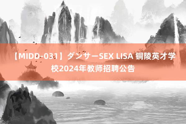 【MIDD-031】ダンサーSEX LISA 铜陵英才学校2024年教师招聘公告