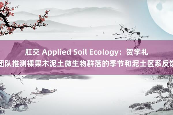 肛交 Applied Soil Ecology：贺学礼团队推测裸果木泥土微生物群落的季节和泥土区系反馈