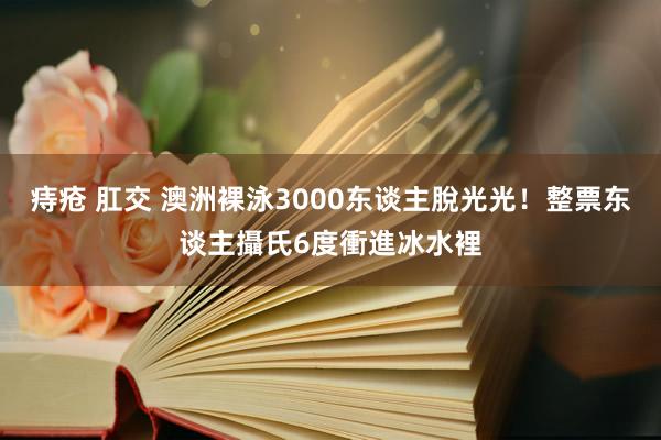 痔疮 肛交 澳洲裸泳3000东谈主脫光光！　整票东谈主攝氏6度衝進冰水裡