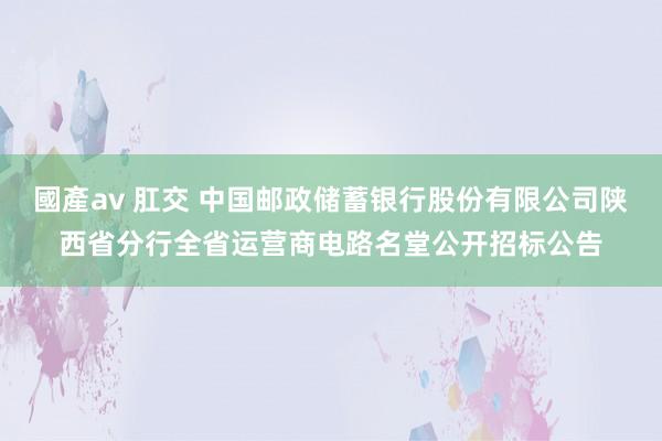 國產av 肛交 中国邮政储蓄银行股份有限公司陕西省分行全省运营商电路名堂公开招标公告