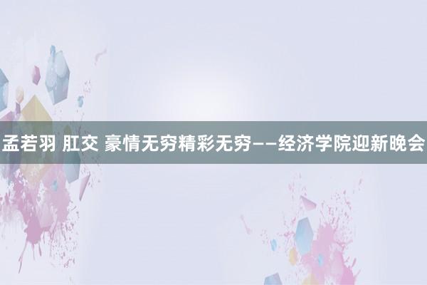 孟若羽 肛交 豪情无穷　精彩无穷——经济学院迎新晚会