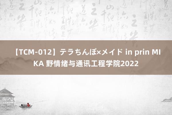 【TCM-012】テラちんぽ×メイド in prin MIKA 野情绪与通讯工程学院2022