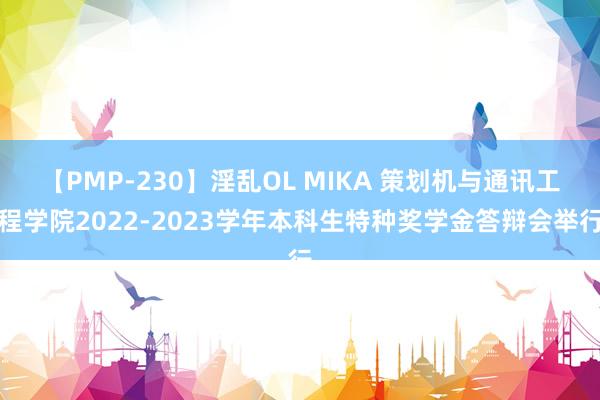 【PMP-230】淫乱OL MIKA 策划机与通讯工程学院2022-2023学年本科生特种奖学金答辩会举行