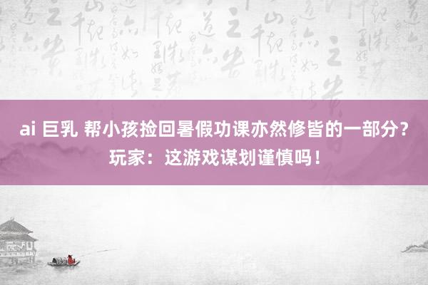 ai 巨乳 帮小孩捡回暑假功课亦然修皆的一部分？玩家：这游戏谋划谨慎吗！