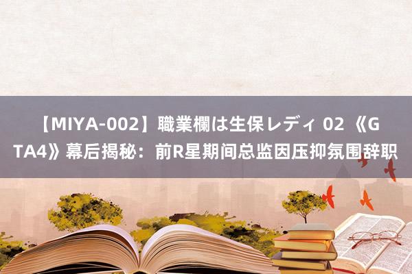 【MIYA-002】職業欄は生保レディ 02 《GTA4》幕后揭秘：前R星期间总监因压抑氛围辞职