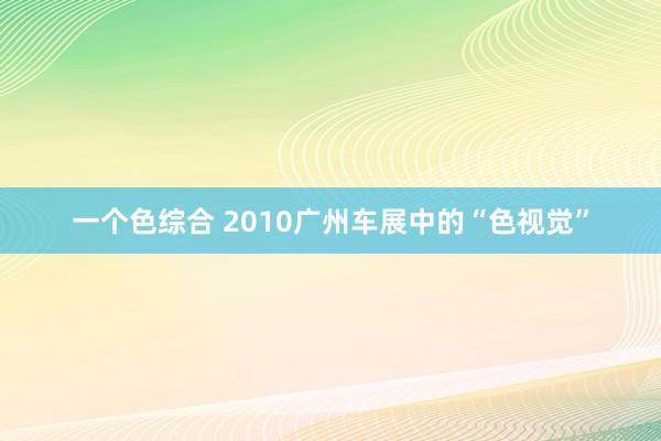 一个色综合 2010广州车展中的“色视觉”