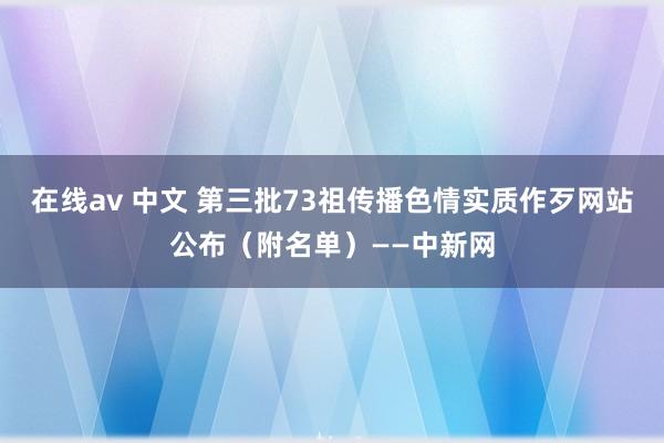 在线av 中文 第三批73祖传播色情实质作歹网站公布（附名单）——中新网