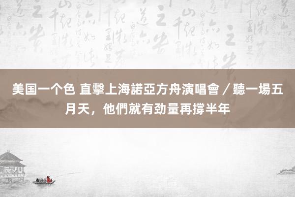 美国一个色 直擊上海諾亞方舟演唱會／聽一場五月天，他們就有劲量再撐半年