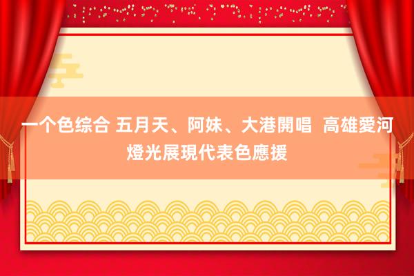 一个色综合 五月天、阿妹、大港開唱  高雄愛河燈光展現代表色應援