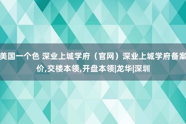 美国一个色 深业上城学府（官网）深业上城学府备案价，交楼本领，开盘本领|龙华|深圳