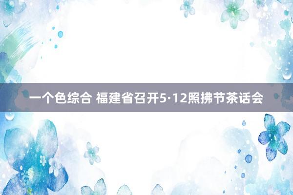 一个色综合 福建省召开5·12照拂节茶话会