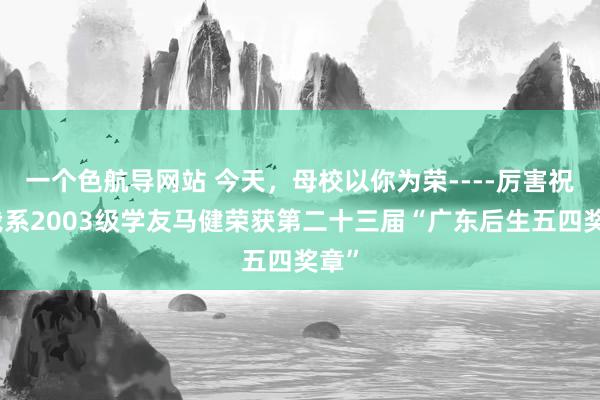 一个色航导网站 今天，母校以你为荣----厉害祝福我系2003级学友马健荣获第二十三届“广东后生五四奖章”