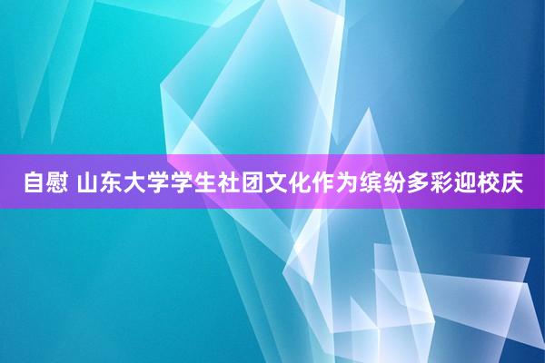 自慰 山东大学学生社团文化作为缤纷多彩迎校庆