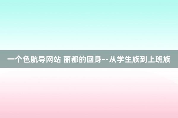 一个色航导网站 丽都的回身--从学生族到上班族