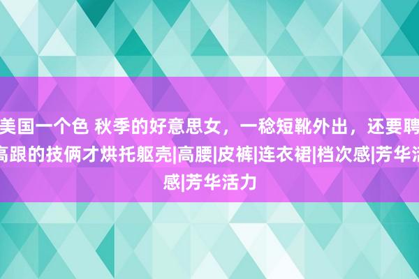 美国一个色 秋季的好意思女，一稔短靴外出，还要聘用高跟的技俩才烘托躯壳|高腰|皮裤|连衣裙|档次感|芳华活力