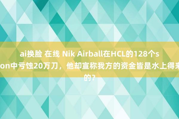 ai换脸 在线 Nik Airball在HCL的128个session中亏蚀20万刀，他却宣称我方的资金皆是水上得来的？