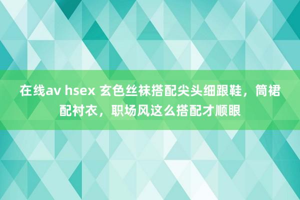 在线av hsex 玄色丝袜搭配尖头细跟鞋，筒裙配衬衣，职场风这么搭配才顺眼