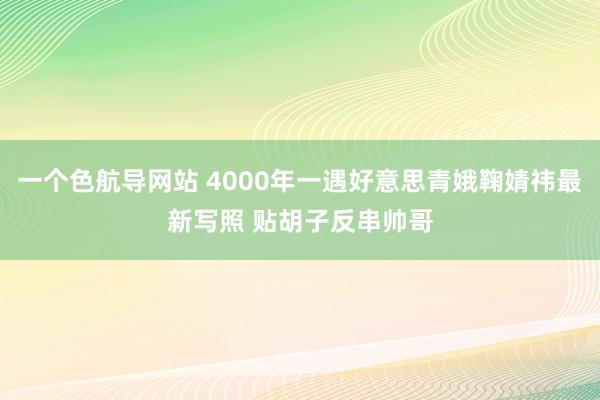 一个色航导网站 4000年一遇好意思青娥鞠婧祎最新写照 贴胡子反串帅哥