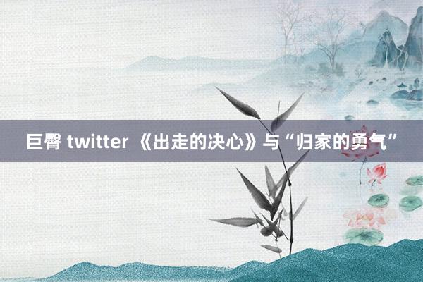 巨臀 twitter 《出走的决心》与“归家的勇气”