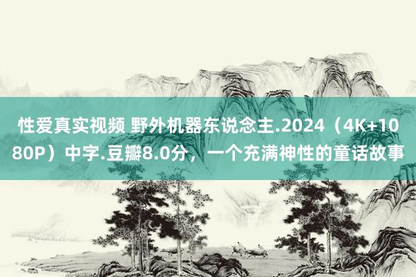 性爱真实视频 野外机器东说念主.2024（4K+1080P）中字.豆瓣8.0分，一个充满神性的童话故事