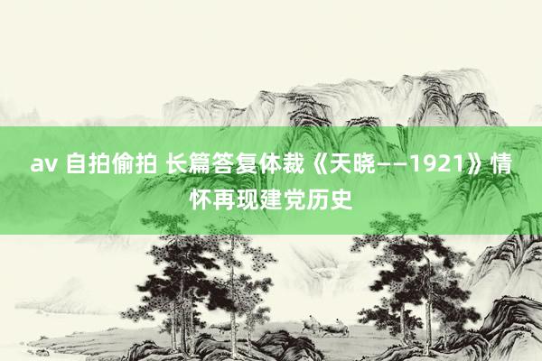 av 自拍偷拍 长篇答复体裁《天晓——1921》情怀再现建党历史