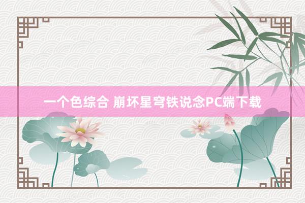 一个色综合 崩坏星穹铁说念PC端下载