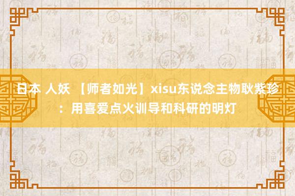 日本 人妖 【师者如光】xisu东说念主物耿紫珍：用喜爱点火训导和科研的明灯