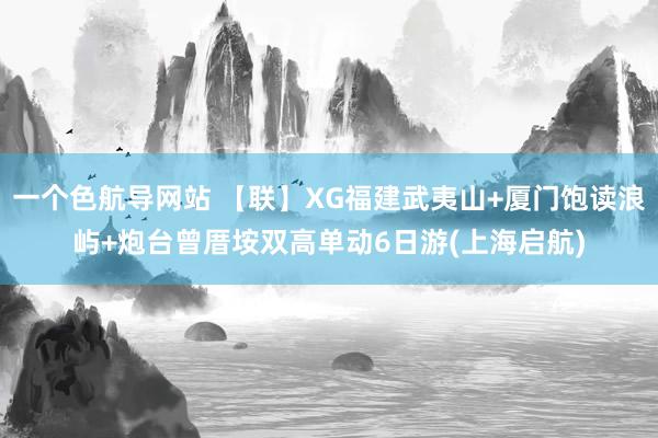 一个色航导网站 【联】XG福建武夷山+厦门饱读浪屿+炮台曾厝垵双高单动6日游(上海启航)