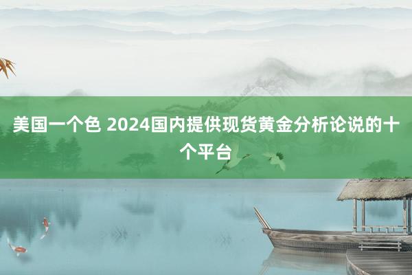 美国一个色 2024国内提供现货黄金分析论说的十个平台