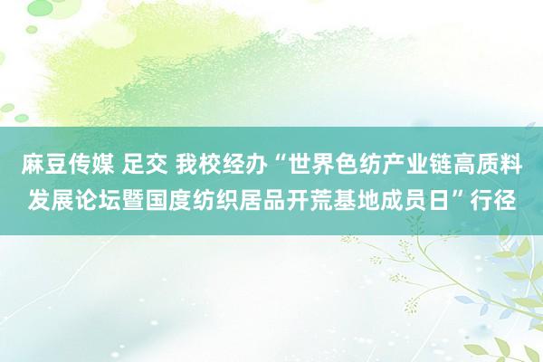 麻豆传媒 足交 我校经办“世界色纺产业链高质料发展论坛暨国度纺织居品开荒基地成员日”行径