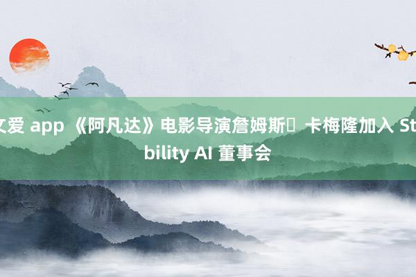 文爱 app 《阿凡达》电影导演詹姆斯・卡梅隆加入 Stability AI 董事会