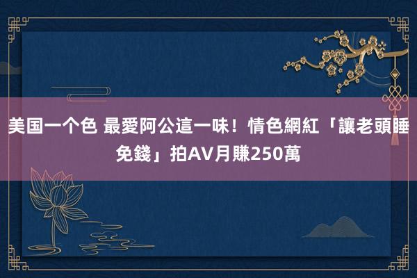 美国一个色 最愛阿公這一味！　情色網紅「讓老頭睡免錢」拍AV月賺250萬