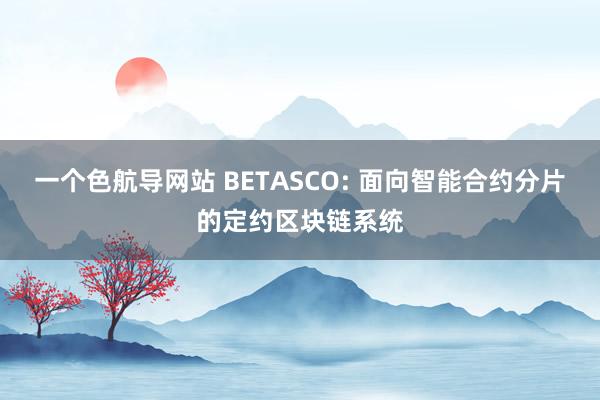 一个色航导网站 BETASCO: 面向智能合约分片的定约区块链系统