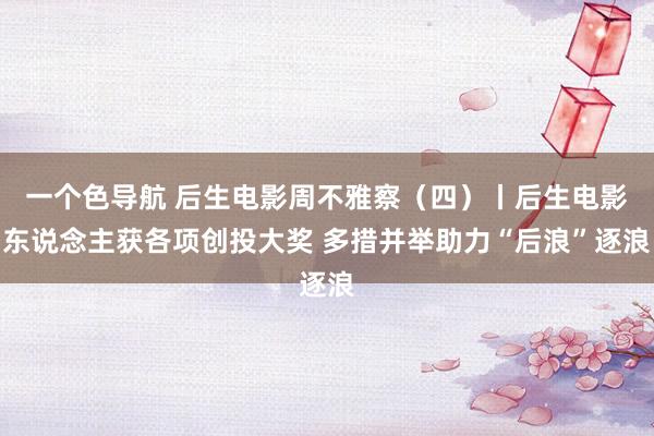 一个色导航 后生电影周不雅察（四）丨后生电影东说念主获各项创投大奖 多措并举助力“后浪”逐浪