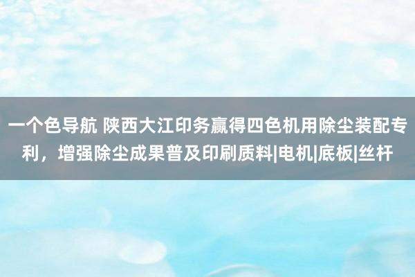 一个色导航 陕西大江印务赢得四色机用除尘装配专利，增强除尘成果普及印刷质料|电机|底板|丝杆