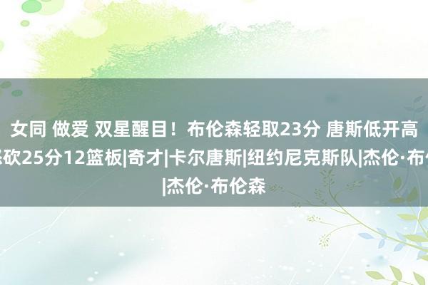 女同 做爱 双星醒目！布伦森轻取23分 唐斯低开高走怒砍25分12篮板|奇才|卡尔唐斯|纽约尼克斯队|杰伦·布伦森