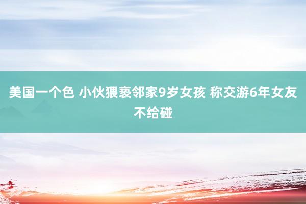 美国一个色 小伙猥亵邻家9岁女孩 称交游6年女友不给碰