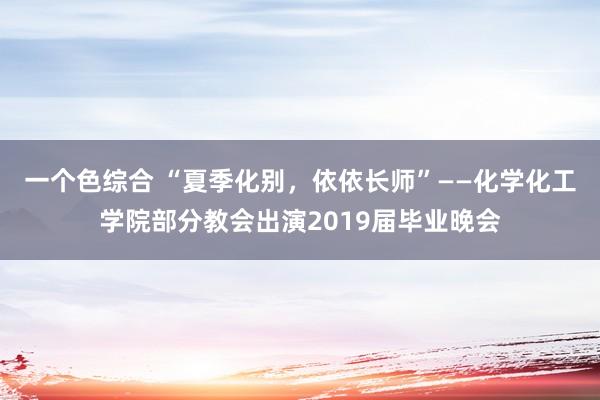 一个色综合 “夏季化别，依依长师”——化学化工学院部分教会出演2019届毕业晚会