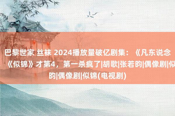 巴黎世家 丝袜 2024播放量破亿剧集：《凡东说念主歌》第8，《似锦》才第4，第一杀疯了|胡歌|张若昀|偶像剧|似锦(电视剧)