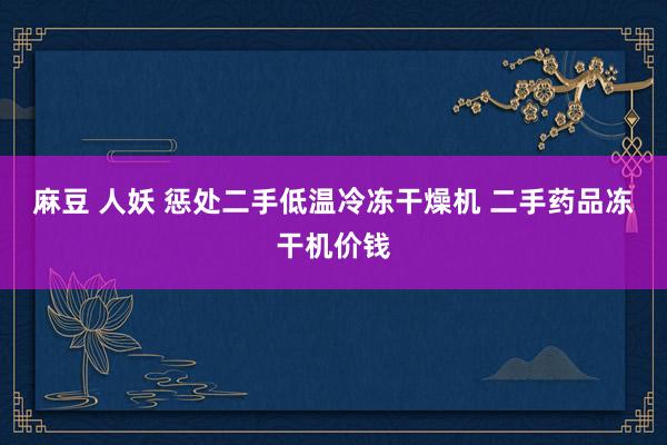 麻豆 人妖 惩处二手低温冷冻干燥机 二手药品冻干机价钱