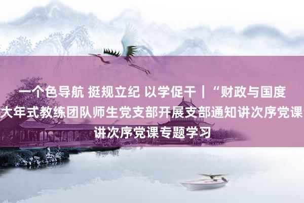 一个色导航 挺规立纪 以学促干｜“财政与国度护士”黄大年式教练团队师生党支部开展支部通知讲次序党课专题学习